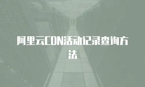 阿里云CDN活动记录查询方法