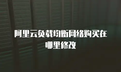 阿里云负载均衡网络购买在哪里修改