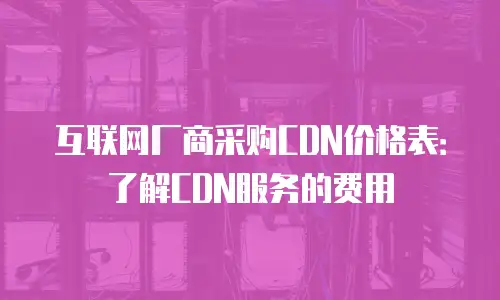 互联网厂商采购CDN价格表：了解CDN服务的费用
