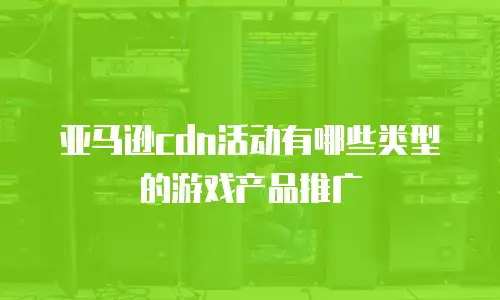 亚马逊cdn活动有哪些类型的游戏产品推广