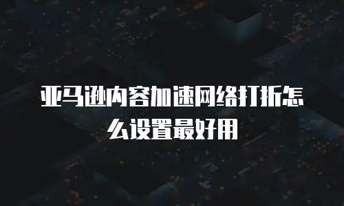 亚马逊内容加速网络打折怎么设置最好用