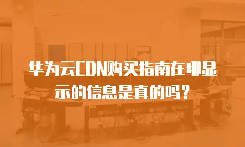 华为云CDN购买指南在哪显示的信息是真的吗？