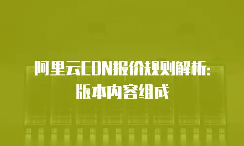 阿里云CDN报价规则解析：版本内容组成