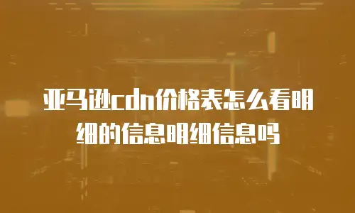 亚马逊cdn价格表怎么看明细的信息明细信息吗