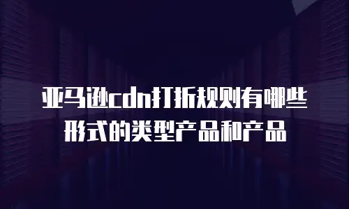 亚马逊cdn打折规则有哪些形式的类型产品和产品