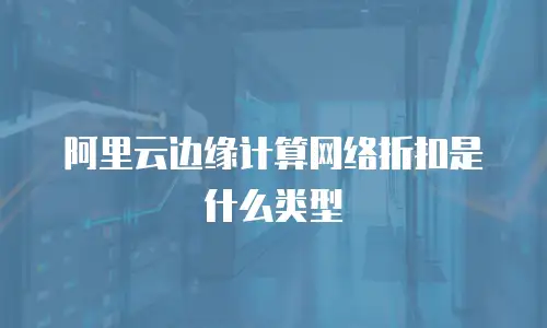 阿里云边缘计算网络折扣是什么类型
