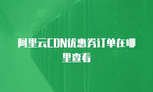 阿里云CDN优惠券订单在哪里查看