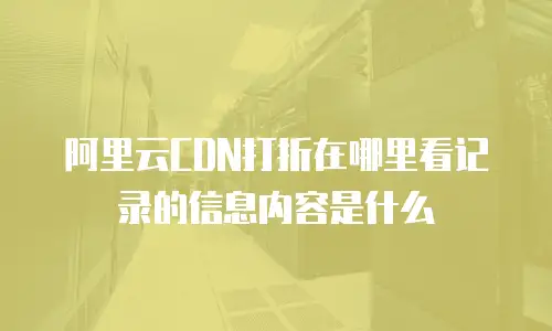 阿里云CDN打折在哪里看记录的信息内容是什么