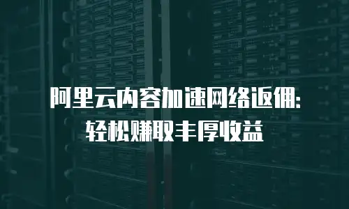 阿里云内容加速网络返佣：轻松赚取丰厚收益