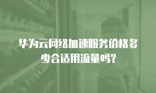 华为云网络加速服务价格多少合适用流量吗？