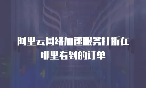 阿里云网络加速服务打折在哪里看到的订单