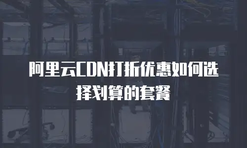 阿里云CDN打折优惠如何选择划算的套餐
