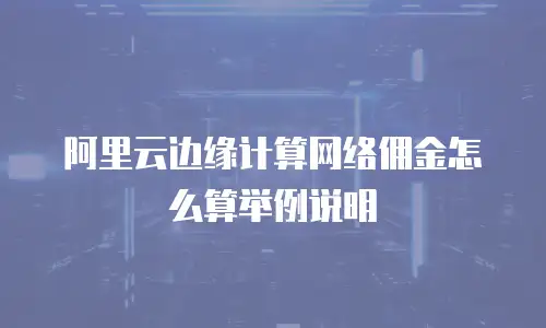 阿里云边缘计算网络佣金怎么算举例说明