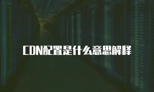 CDN配置是什么意思解释