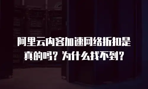 阿里云内容加速网络折扣是真的吗？为什么找不到？