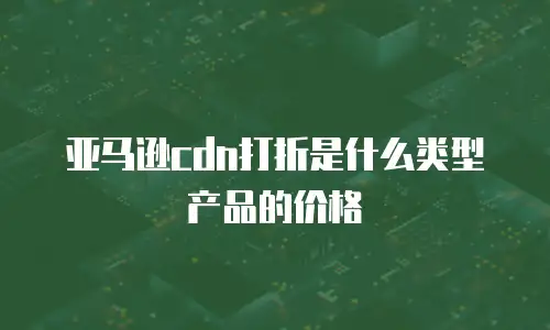 亚马逊cdn打折是什么类型产品的价格