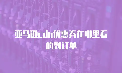 亚马逊cdn优惠券在哪里看的到订单