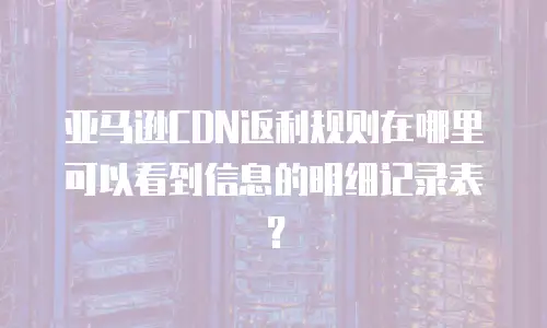 亚马逊CDN返利规则在哪里可以看到信息的明细记录表？