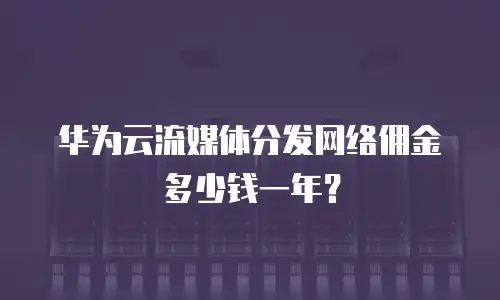 华为云流媒体分发网络佣金多少钱一年？