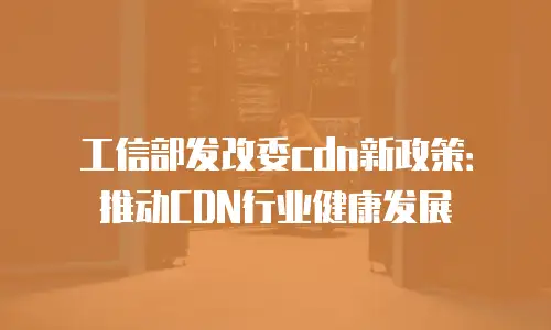 工信部发改委cdn新政策：推动CDN行业健康发展