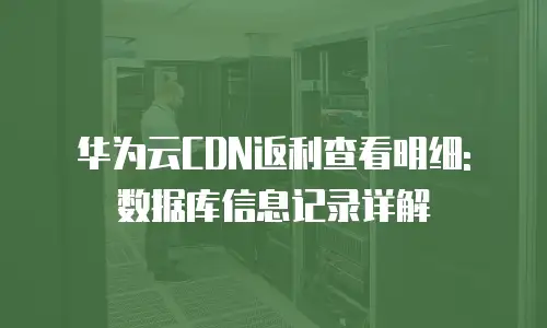 华为云CDN返利查看明细: 数据库信息记录详解