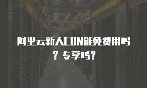 阿里云新人CDN能免费用吗？专享吗？