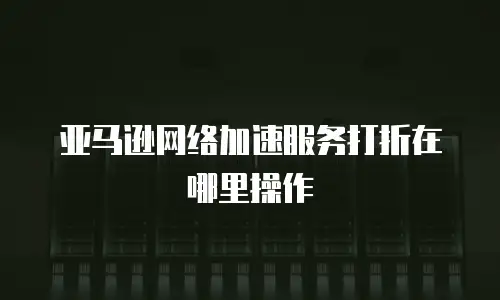 亚马逊网络加速服务打折在哪里操作