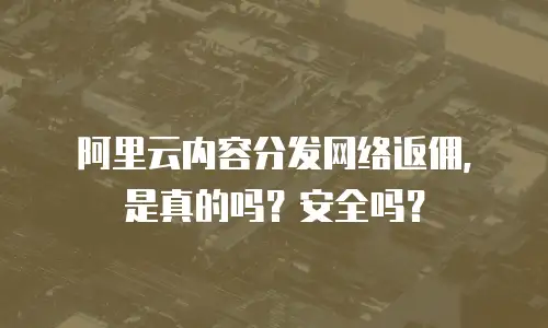 阿里云内容分发网络返佣，是真的吗？安全吗？