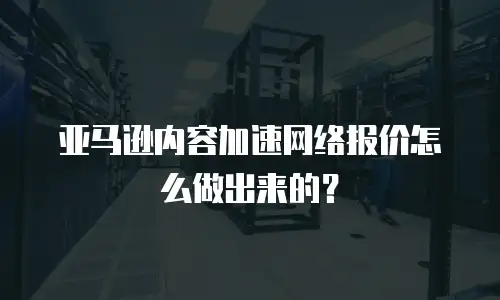 亚马逊内容加速网络报价怎么做出来的？