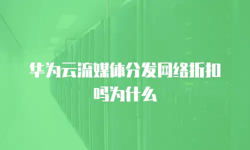 华为云流媒体分发网络折扣吗为什么