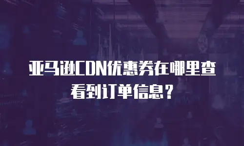 亚马逊CDN优惠券在哪里查看到订单信息？