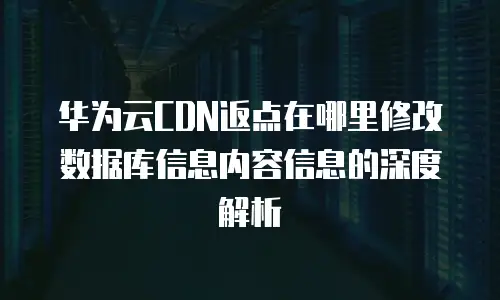 华为云CDN返点在哪里修改数据库信息内容信息的深度解析