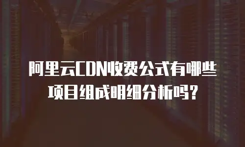 阿里云CDN收费公式有哪些项目组成明细分析吗？
