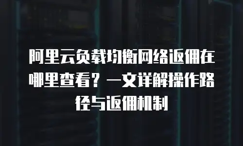 阿里云负载均衡网络返佣在哪里查看？一文详解操作路径与返佣机制
