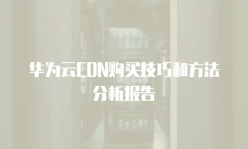 华为云CDN购买技巧和方法分析报告