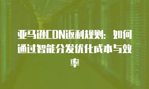 亚马逊CDN返利规则：如何通过智能分发优化成本与效率