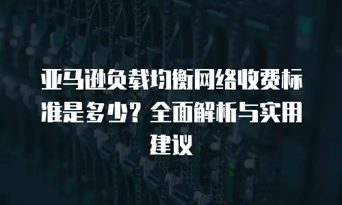 亚马逊负载均衡网络收费标准是多少？全面解析与实用建议