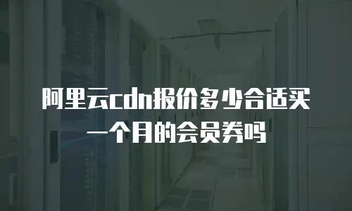 阿里云cdn报价多少合适买一个月的会员券吗