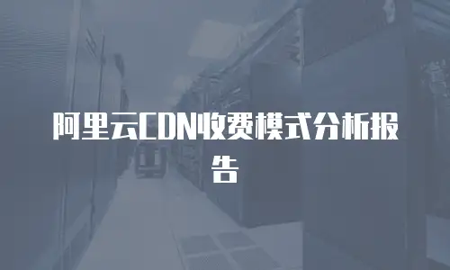 阿里云CDN收费模式分析报告