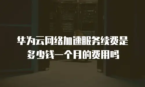 华为云网络加速服务续费是多少钱一个月的费用吗