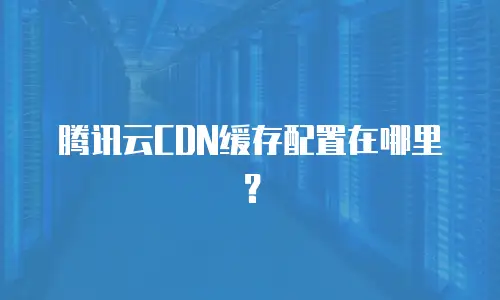腾讯云CDN缓存配置在哪里？