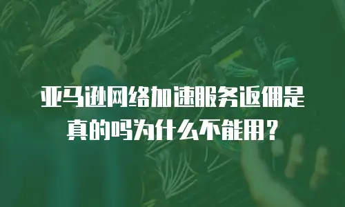 亚马逊网络加速服务返佣是真的吗为什么不能用？