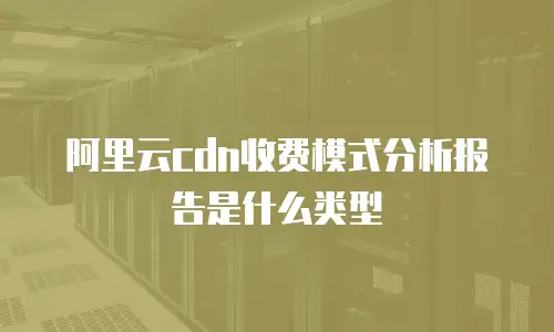 阿里云cdn收费模式分析报告是什么类型