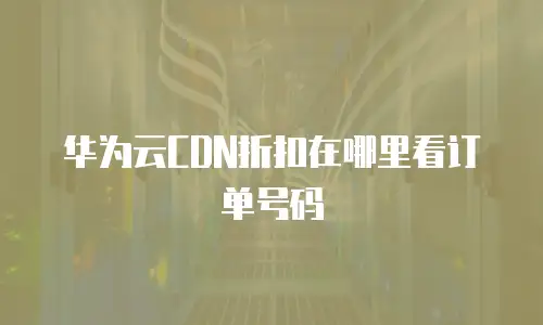 华为云CDN折扣在哪里看订单号码