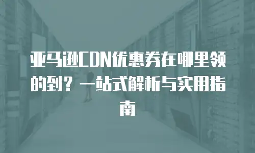 亚马逊CDN优惠券在哪里领的到？一站式解析与实用指南