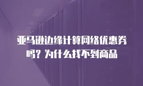 亚马逊边缘计算网络优惠券吗？为什么找不到商品
