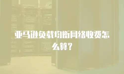 亚马逊负载均衡网络收费怎么算？