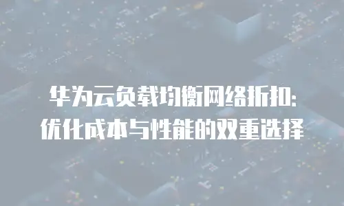 华为云负载均衡网络折扣：优化成本与性能的双重选择