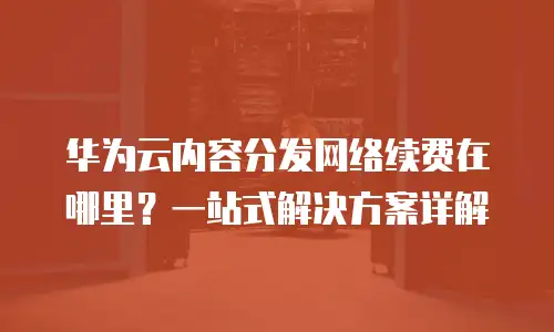 华为云内容分发网络续费在哪里？一站式解决方案详解