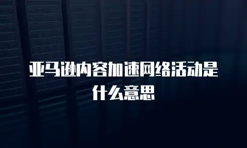 亚马逊内容加速网络活动是什么意思